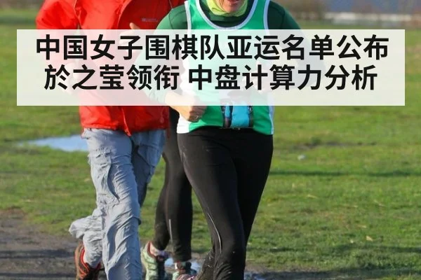 中国女子围棋队亚运名单公布 於之莹领衔 中盘计算力分析