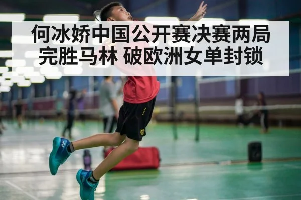 何冰娇中国公开赛决赛两局完胜马林 破欧洲女单封锁