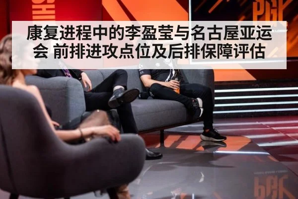 康复进程中的李盈莹与名古屋亚运会 前排进攻点位及后排保障评估