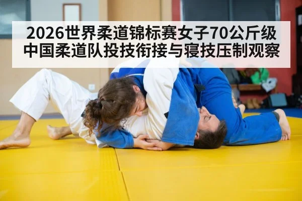 2026世界柔道锦标赛女子70公斤级 中国柔道队投技衔接与寝技压制观察