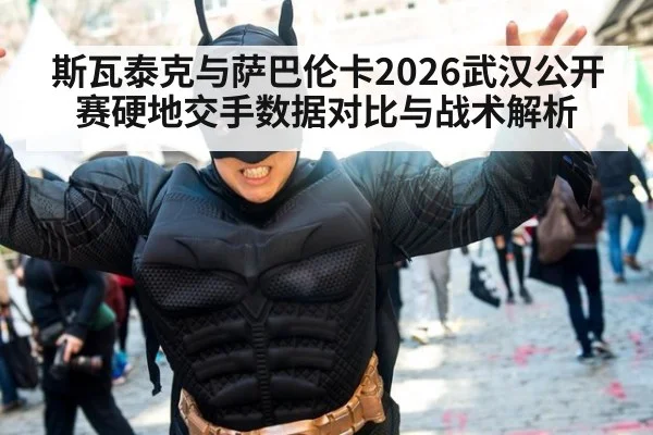 斯瓦泰克与萨巴伦卡2026武汉公开赛硬地交手数据对比与战术解析
