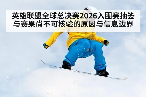 英雄联盟全球总决赛2026入围赛抽签与赛果尚不可核验的原因与信息边界