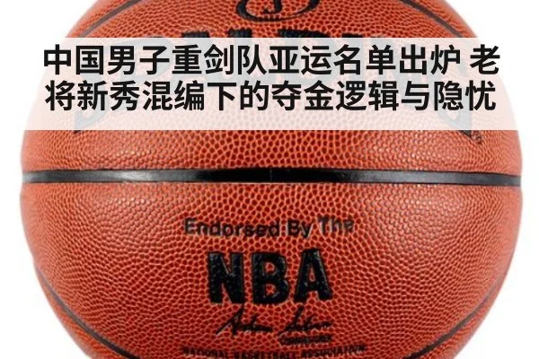 中国男子重剑队亚运名单出炉 老将新秀混编下的夺金逻辑与隐忧