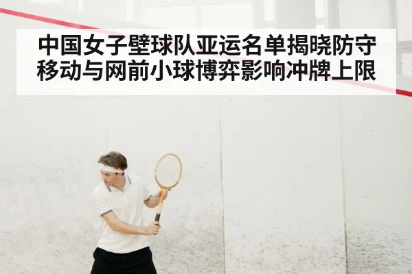 中国女子壁球队亚运名单揭晓防守移动与网前小球博弈影响冲牌上限