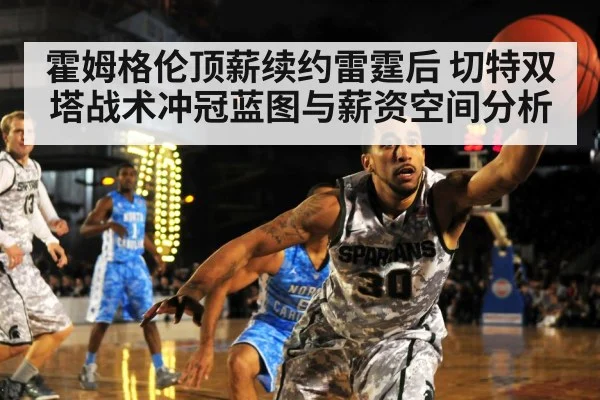 霍姆格伦顶薪续约雷霆后 切特双塔战术冲冠蓝图与薪资空间分析