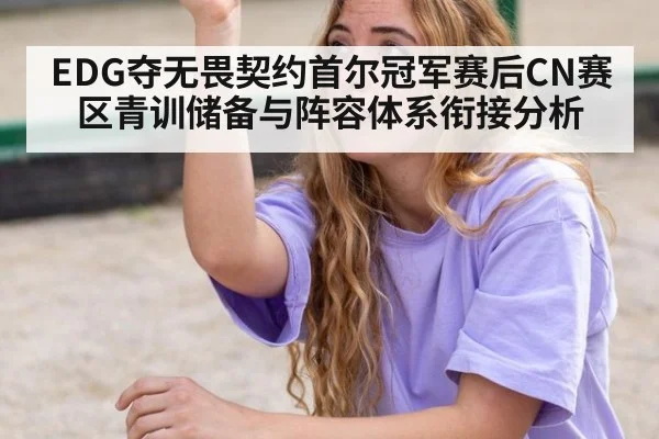 EDG夺无畏契约首尔冠军赛后CN赛区青训储备与阵容体系衔接分析