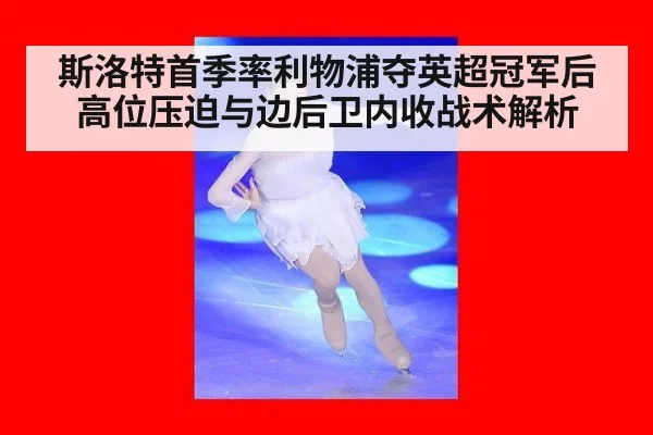 斯洛特首季率利物浦夺英超冠军后高位压迫与边后卫内收战术解析